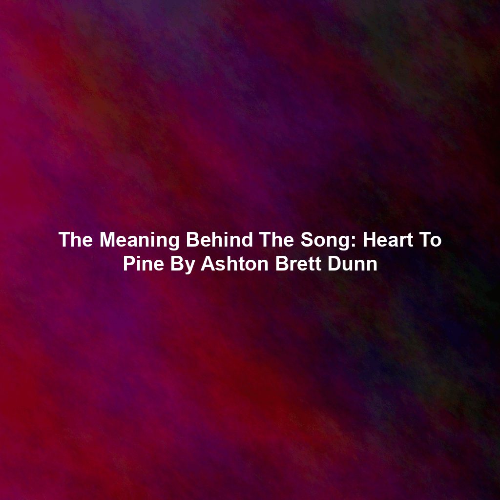 The Meaning Behind The Song: Heart To Pine By Ashton Brett Dunn