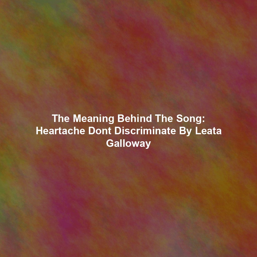 The Meaning Behind The Song: Heartache Dont Discriminate By Leata Galloway