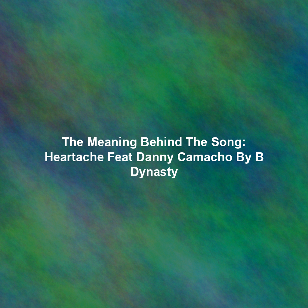 The Meaning Behind The Song: Heartache Feat Danny Camacho By B Dynasty