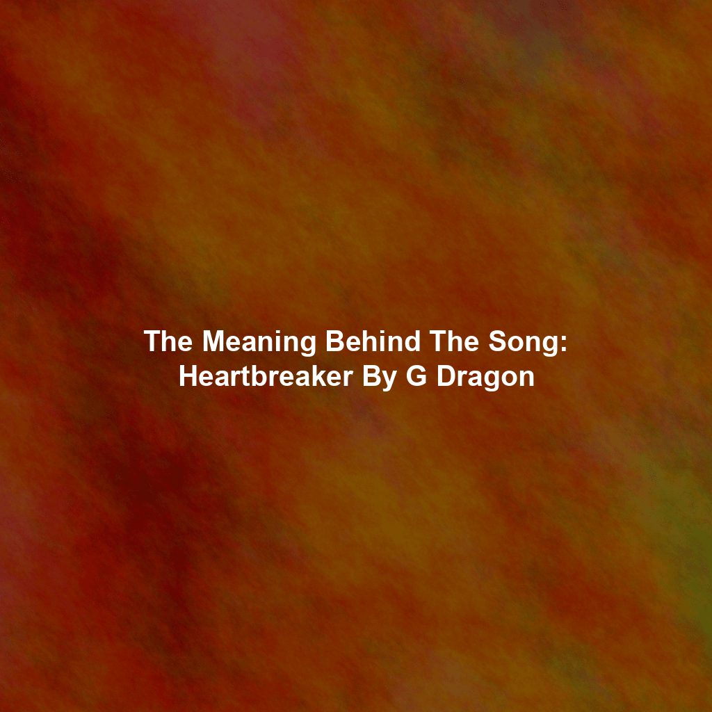 The Meaning Behind The Song: Heartbreaker By G Dragon