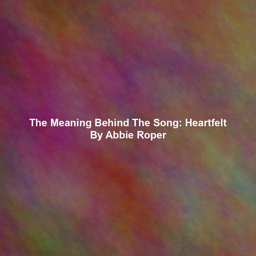 The Meaning Behind The Song: Heartfelt By Abbie Roper