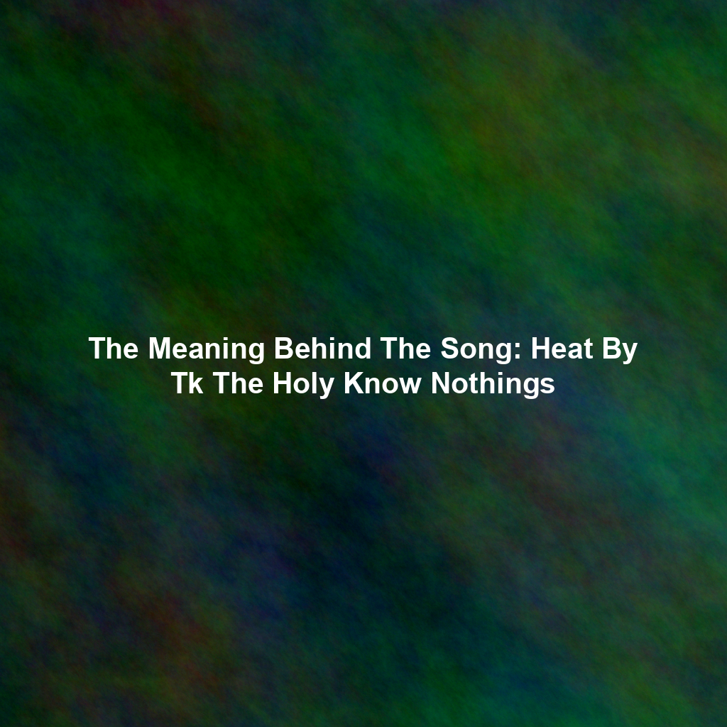 The Meaning Behind The Song: Heat By Tk The Holy Know Nothings