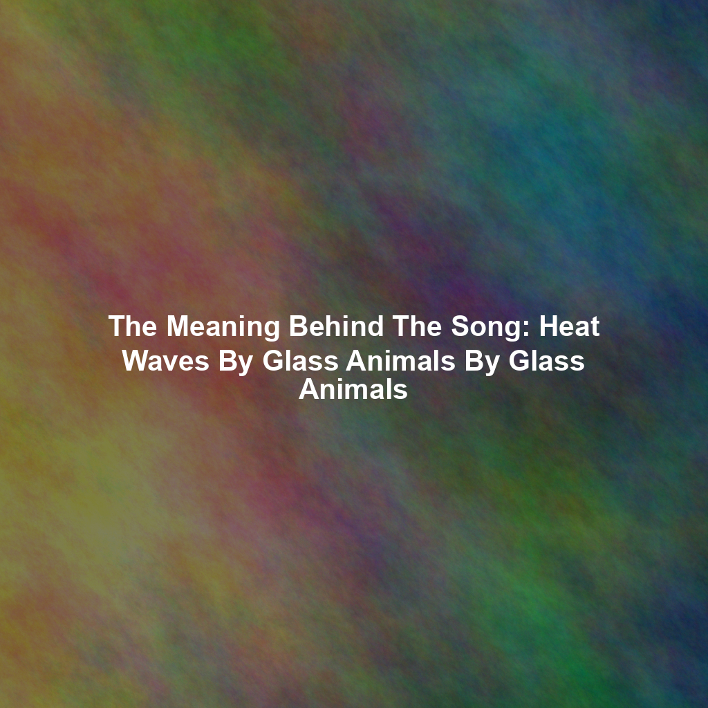 The Meaning Behind The Song: Heat Waves By Glass Animals By Glass Animals