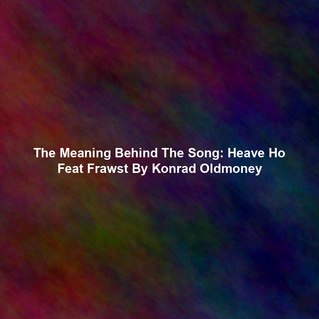 The Meaning Behind The Song: Heave Ho Feat Frawst By Konrad Oldmoney