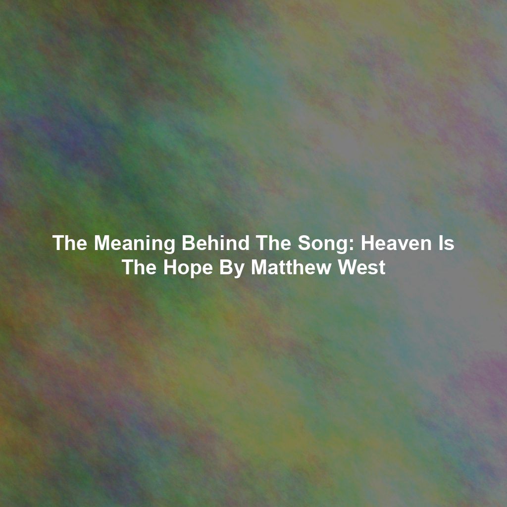 The Meaning Behind The Song: Heaven Is The Hope By Matthew West