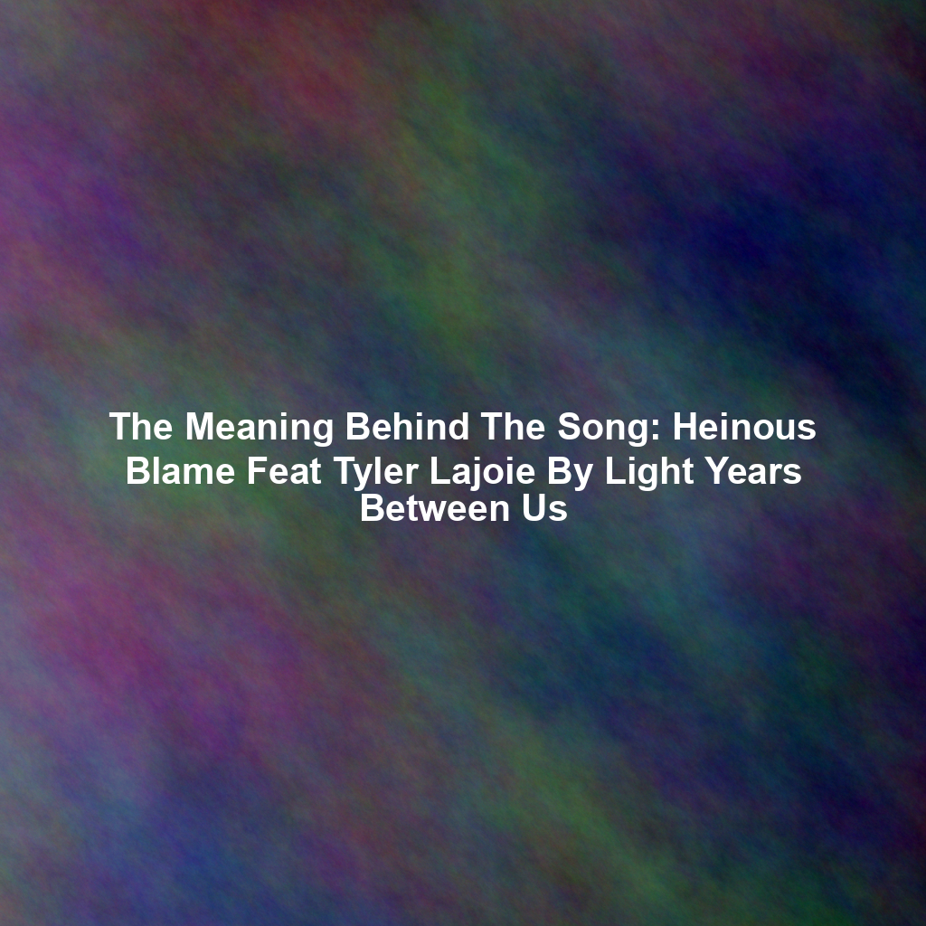 The Meaning Behind The Song: Heinous Blame Feat Tyler Lajoie By Light Years Between Us