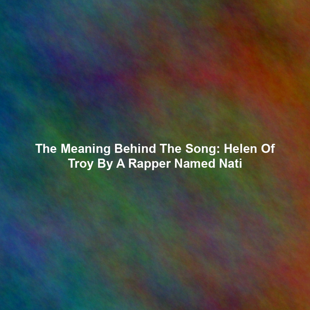 The Meaning Behind The Song: Helen Of Troy By A Rapper Named Nati