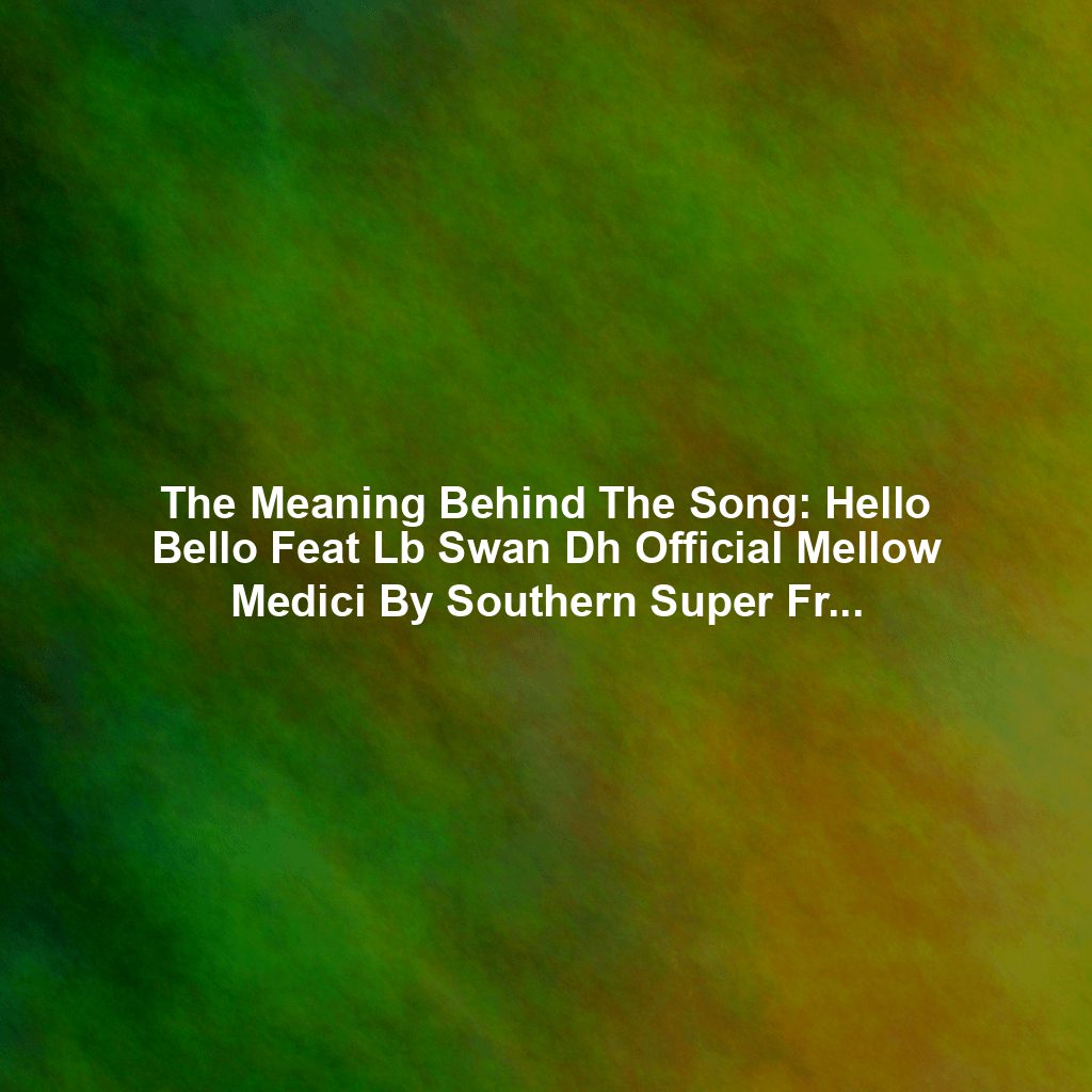 The Meaning Behind The Song: Hello Bello Feat Lb Swan Dh Official Mellow Medici By Southern Super Friends