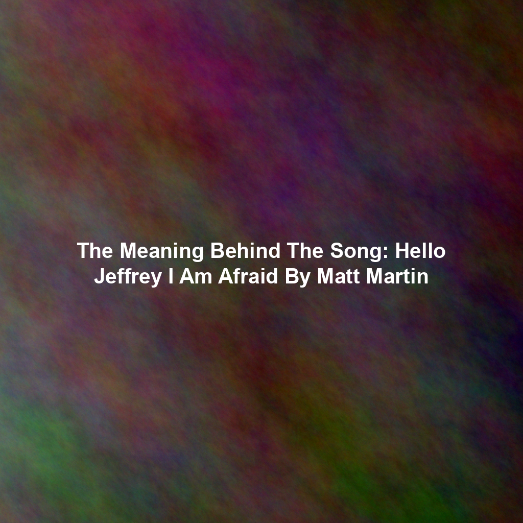 The Meaning Behind The Song: Hello Jeffrey I Am Afraid By Matt Martin