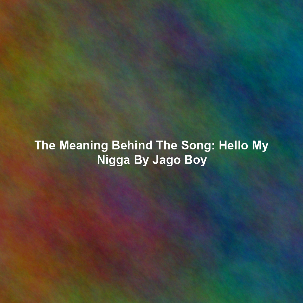 The Meaning Behind The Song: Hello My Nigga By Jago Boy