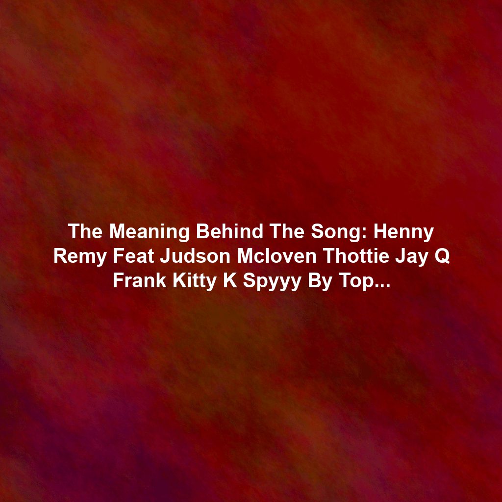 The Meaning Behind The Song: Henny Remy Feat Judson Mcloven Thottie Jay Q Frank Kitty K Spyyy By Top 5 Music Group