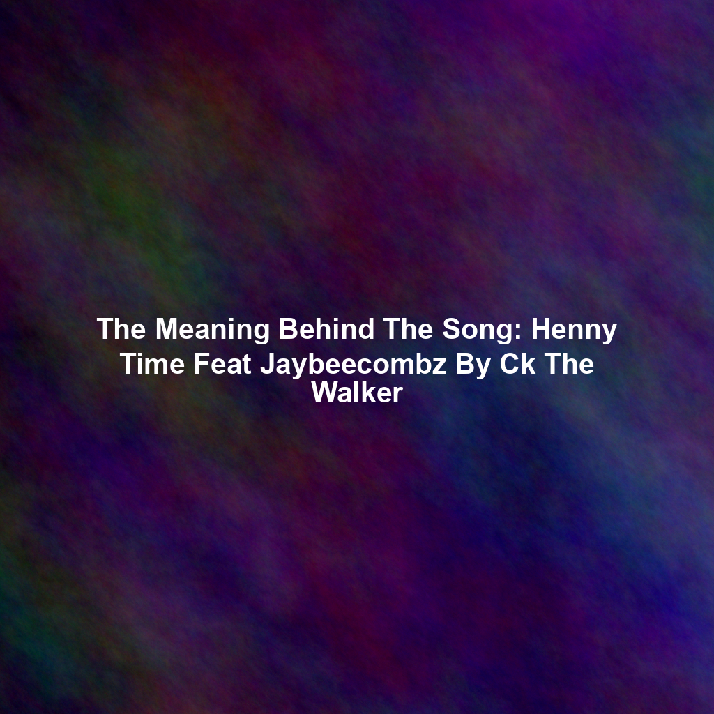 The Meaning Behind The Song: Henny Time Feat Jaybeecombz By Ck The Walker