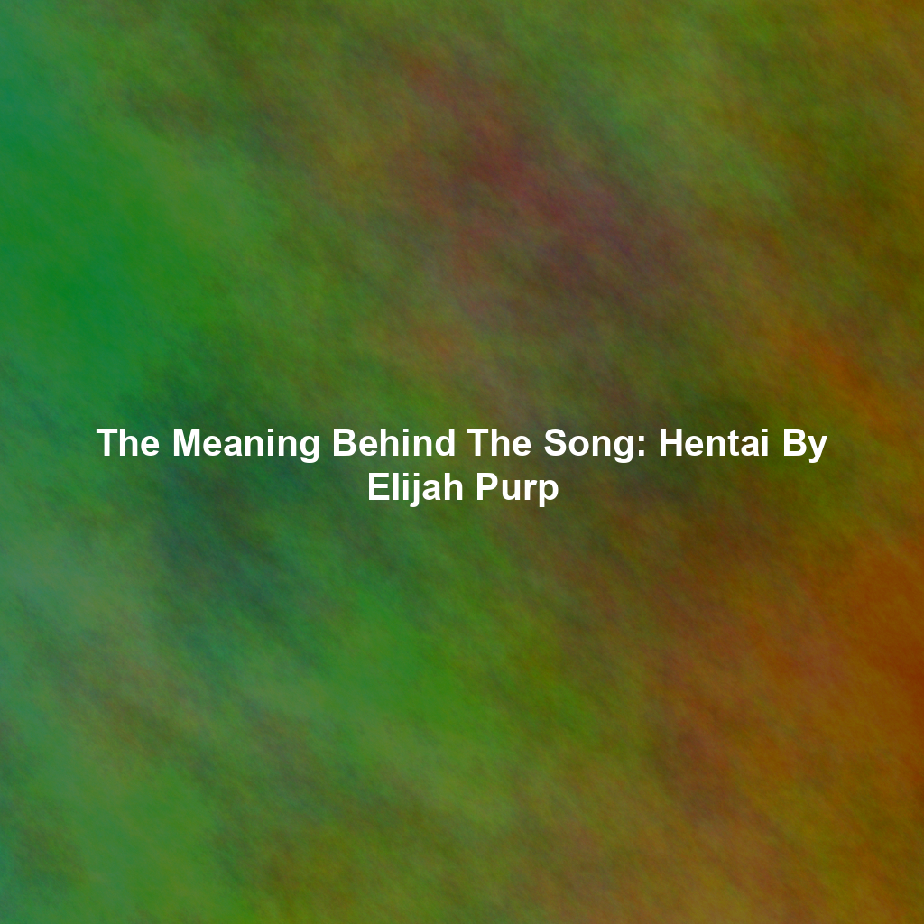 The Meaning Behind The Song: Hentai By Elijah Purp