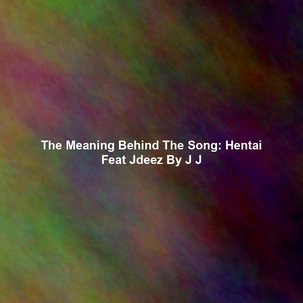 The Meaning Behind The Song: Hentai Feat Jdeez By J J