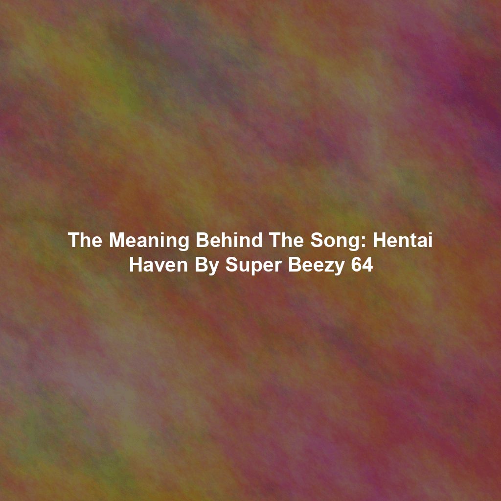 The Meaning Behind The Song: Hentai Haven By Super Beezy 64