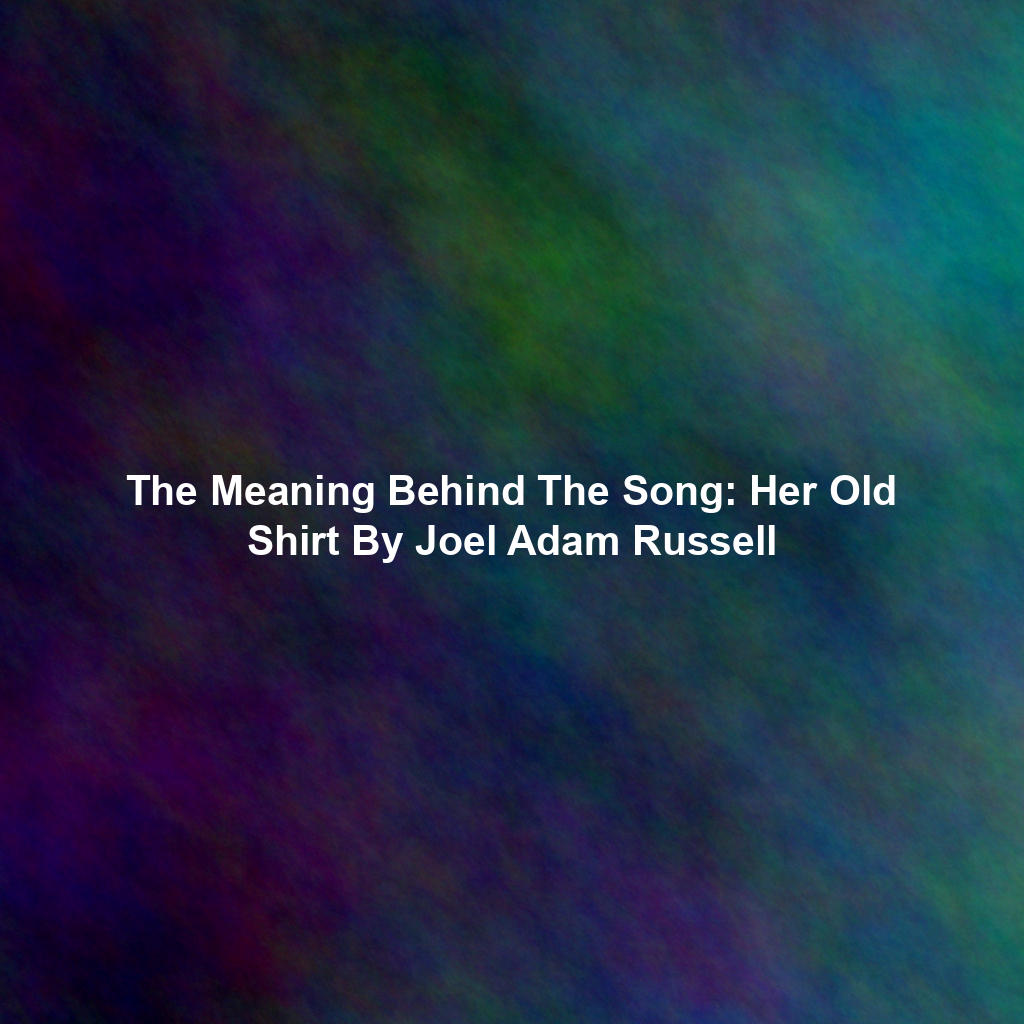 The Meaning Behind The Song: Her Old Shirt By Joel Adam Russell
