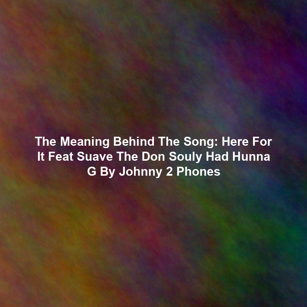 The Meaning Behind The Song: Here For It Feat Suave The Don Souly Had Hunna G By Johnny 2 Phones