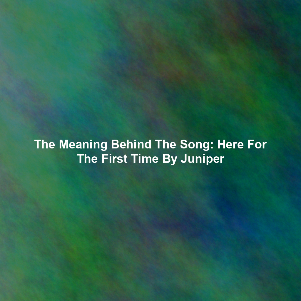 The Meaning Behind The Song: Here For The First Time By Juniper
