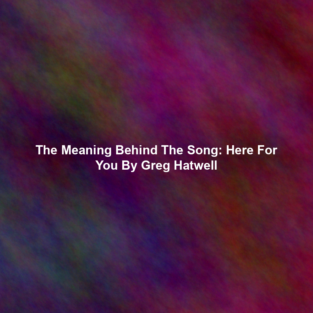 The Meaning Behind The Song: Here For You By Greg Hatwell