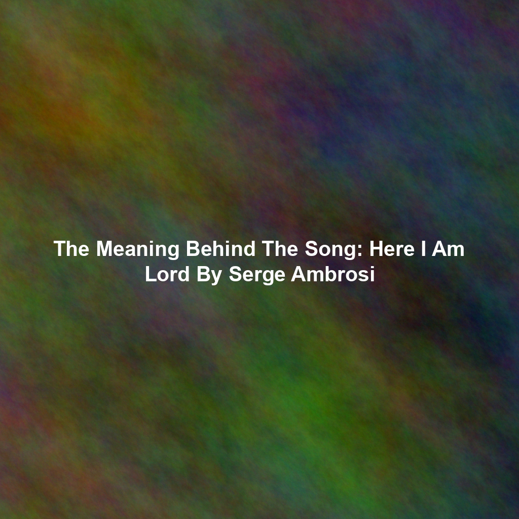 The Meaning Behind The Song: Here I Am Lord By Serge Ambrosi