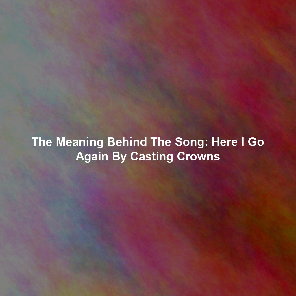 The Meaning Behind The Song: Here I Go Again By Casting Crowns