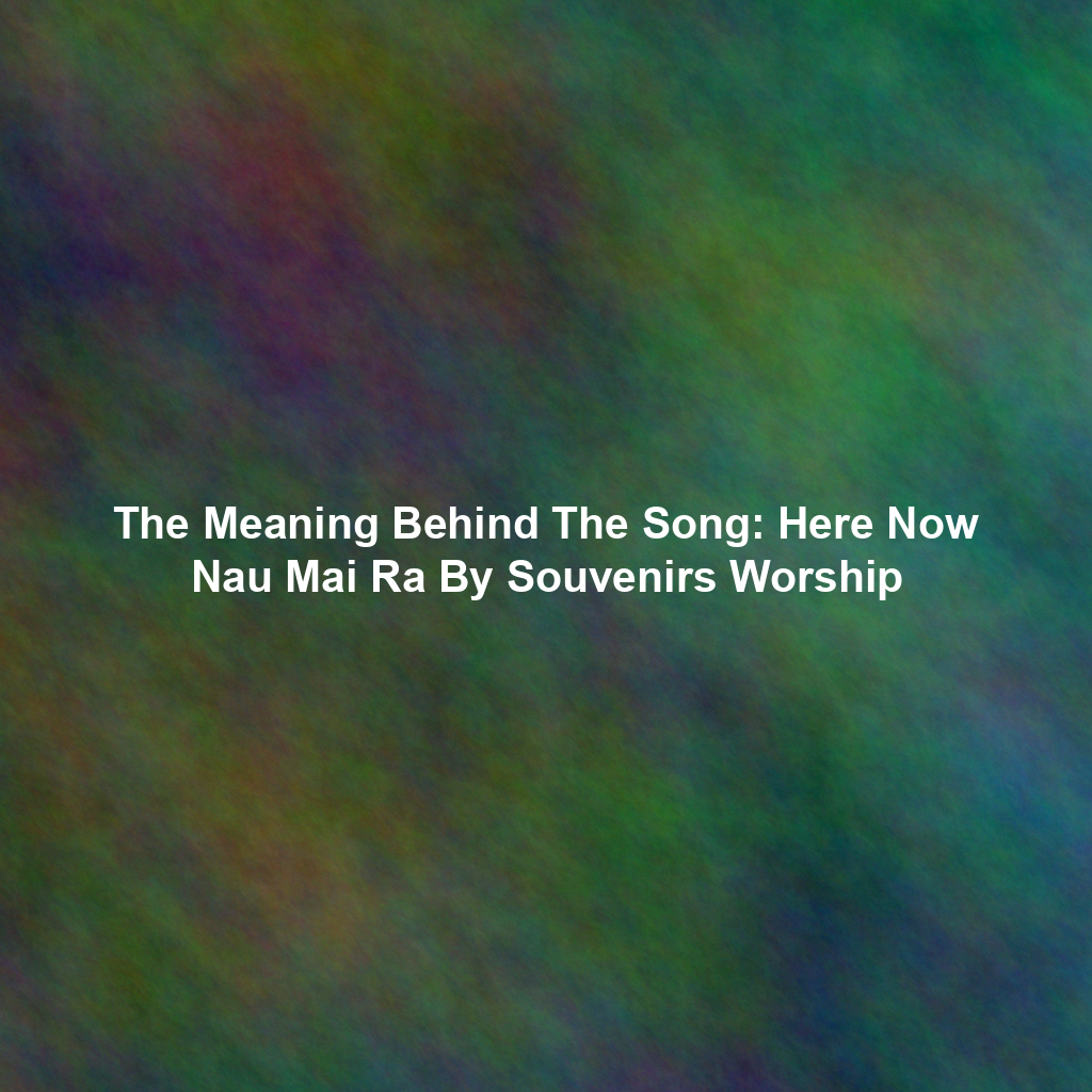 The Meaning Behind The Song: Here Now Nau Mai Ra By Souvenirs Worship