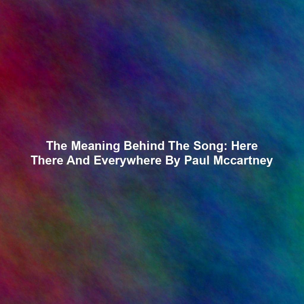 The Meaning Behind The Song: Here There And Everywhere By Paul Mccartney