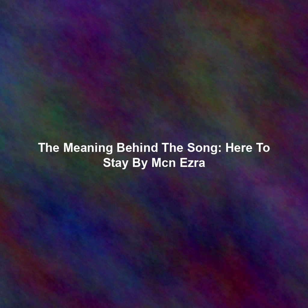 The Meaning Behind The Song: Here To Stay By Mcn Ezra