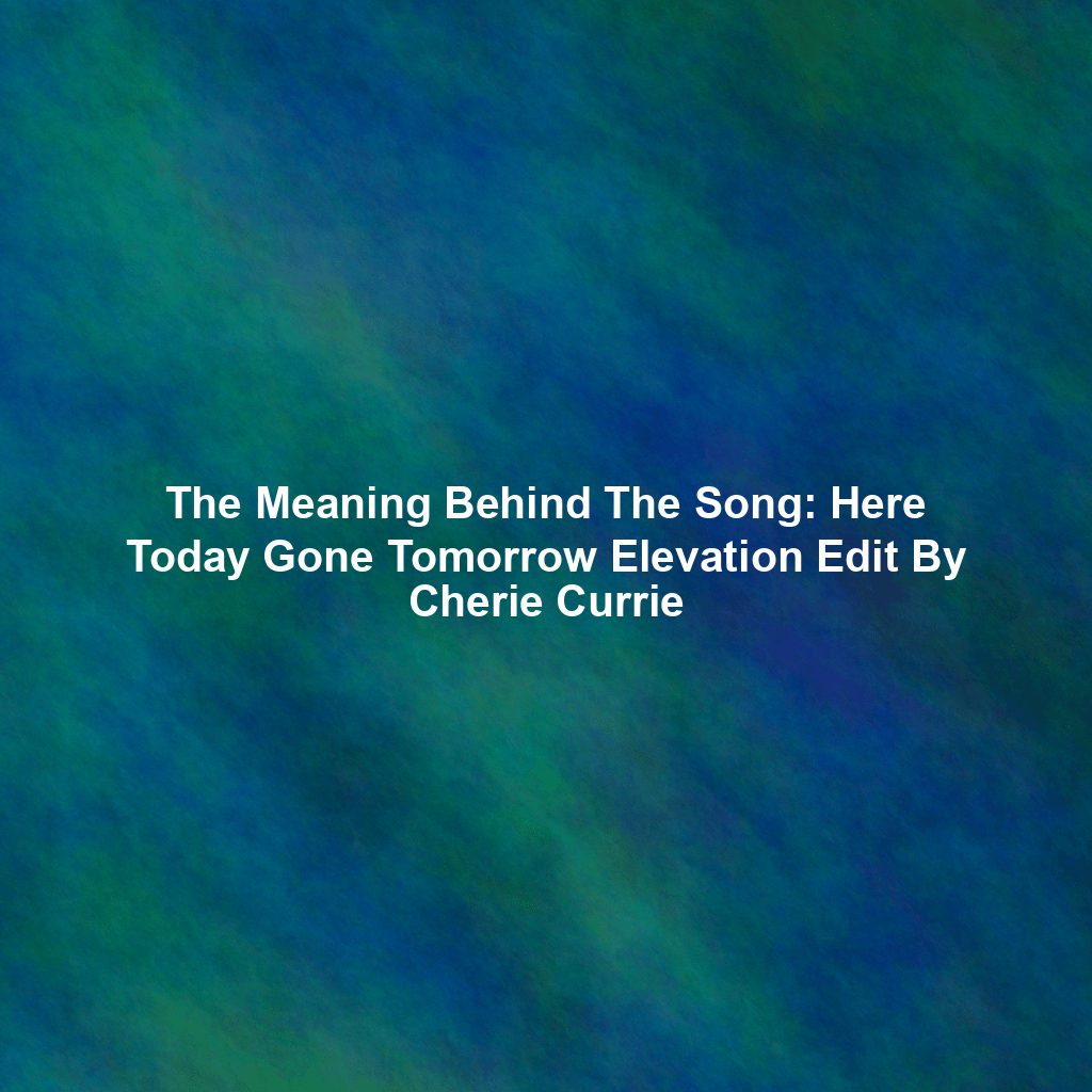 The Meaning Behind The Song: Here Today Gone Tomorrow Elevation Edit By Cherie Currie
