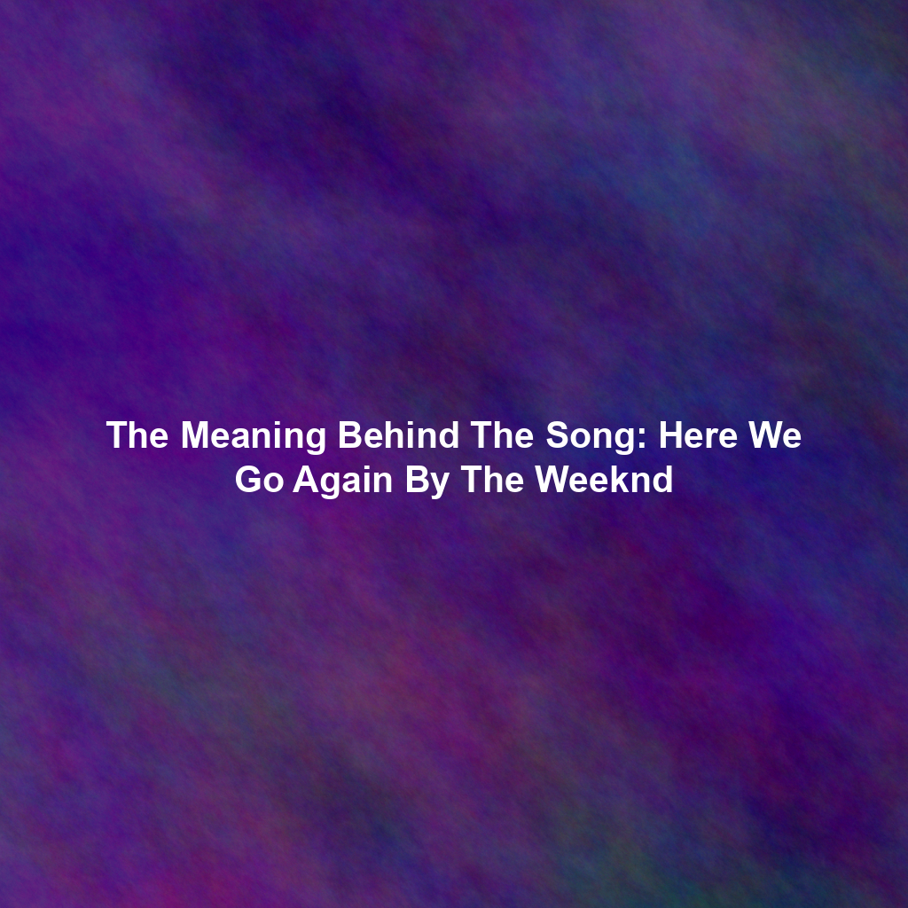 The Meaning Behind The Song: Here We Go Again By The Weeknd