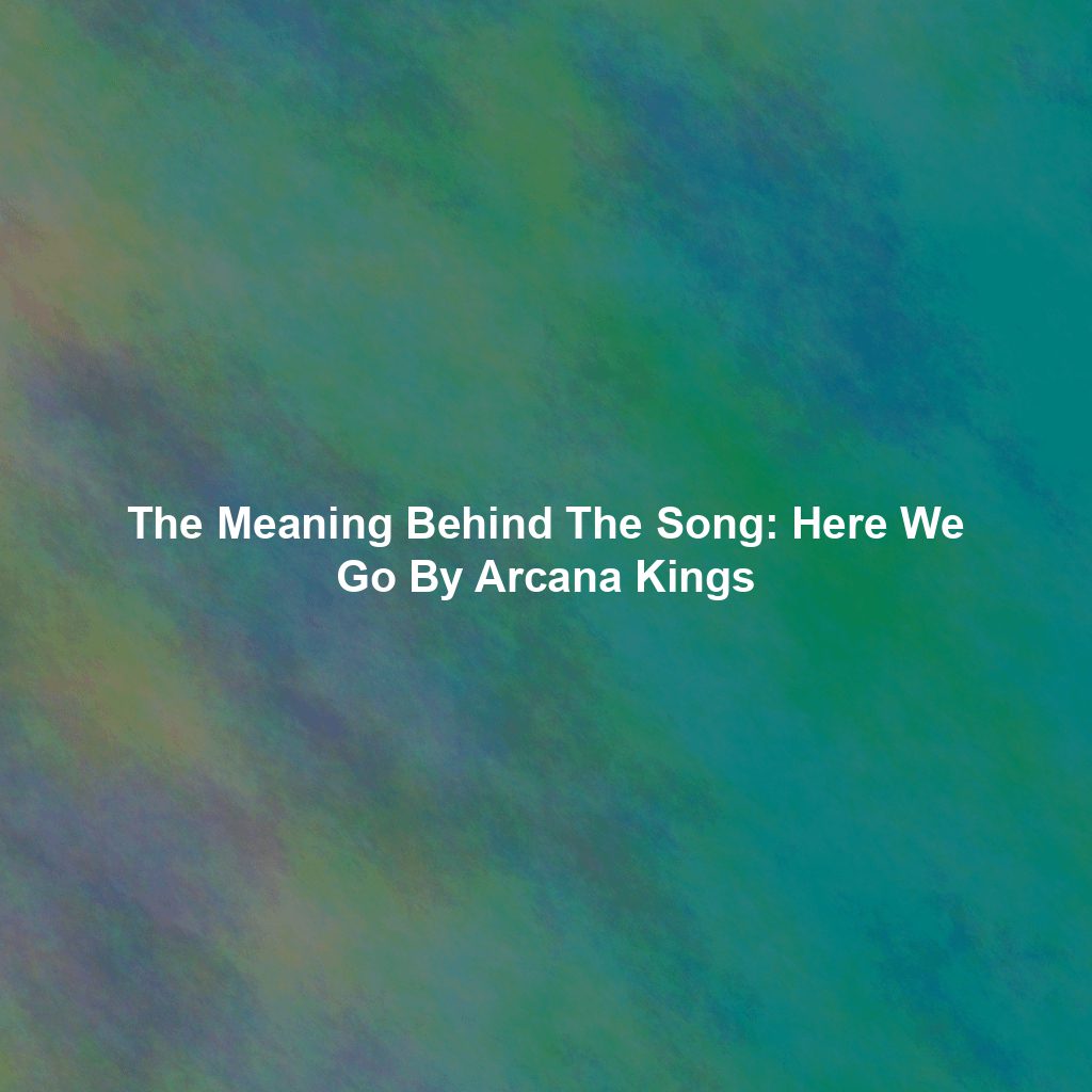 The Meaning Behind The Song: Here We Go By Arcana Kings