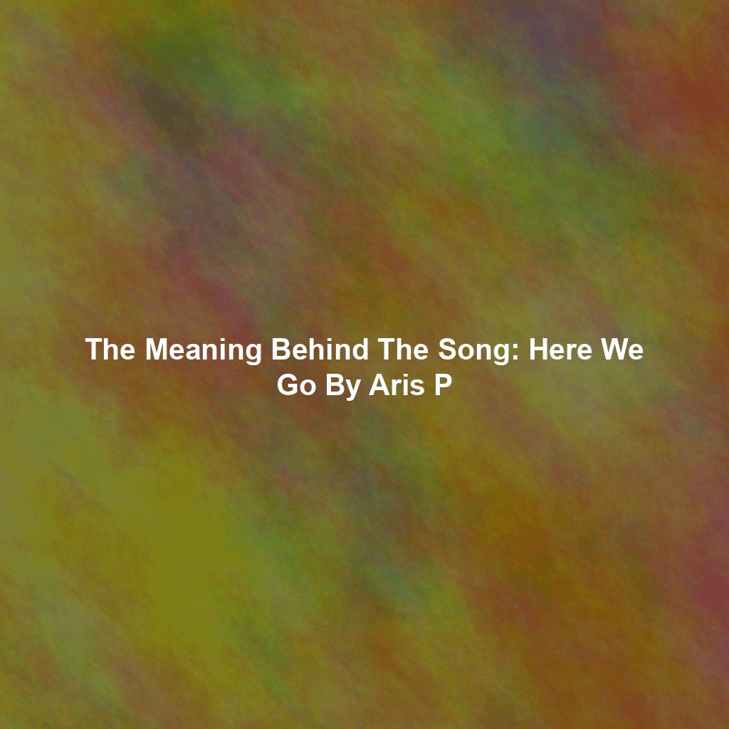 The Meaning Behind The Song: Here We Go By Aris P
