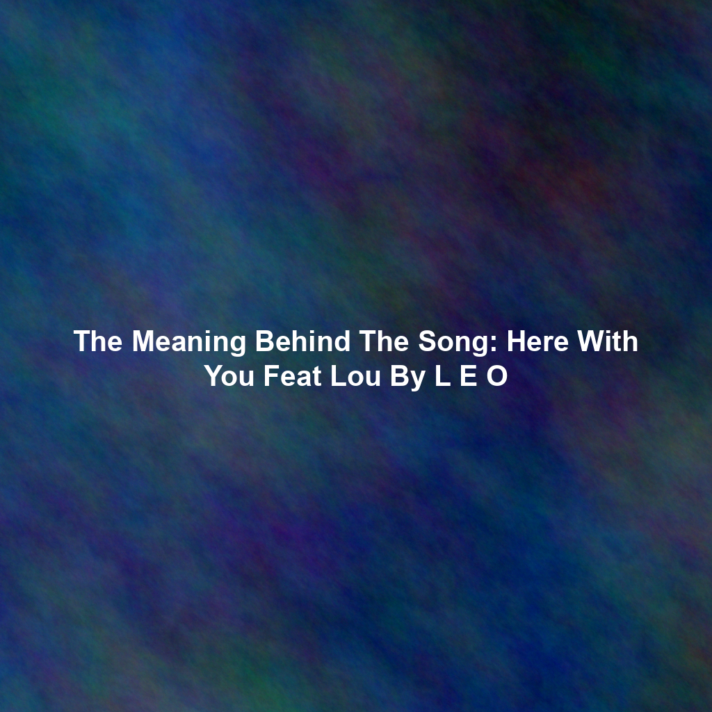 The Meaning Behind The Song: Here With You Feat Lou By L E O