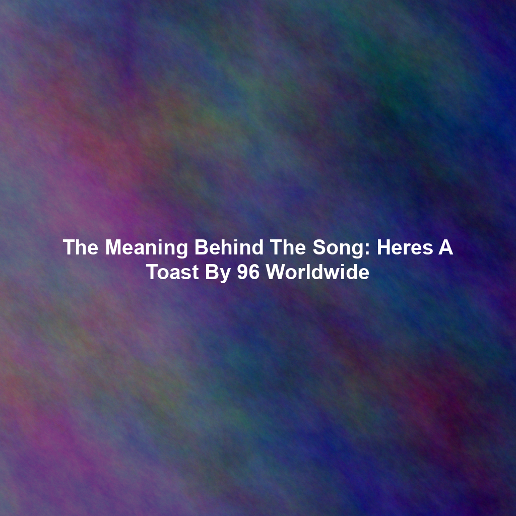 The Meaning Behind The Song: Heres A Toast By 96 Worldwide