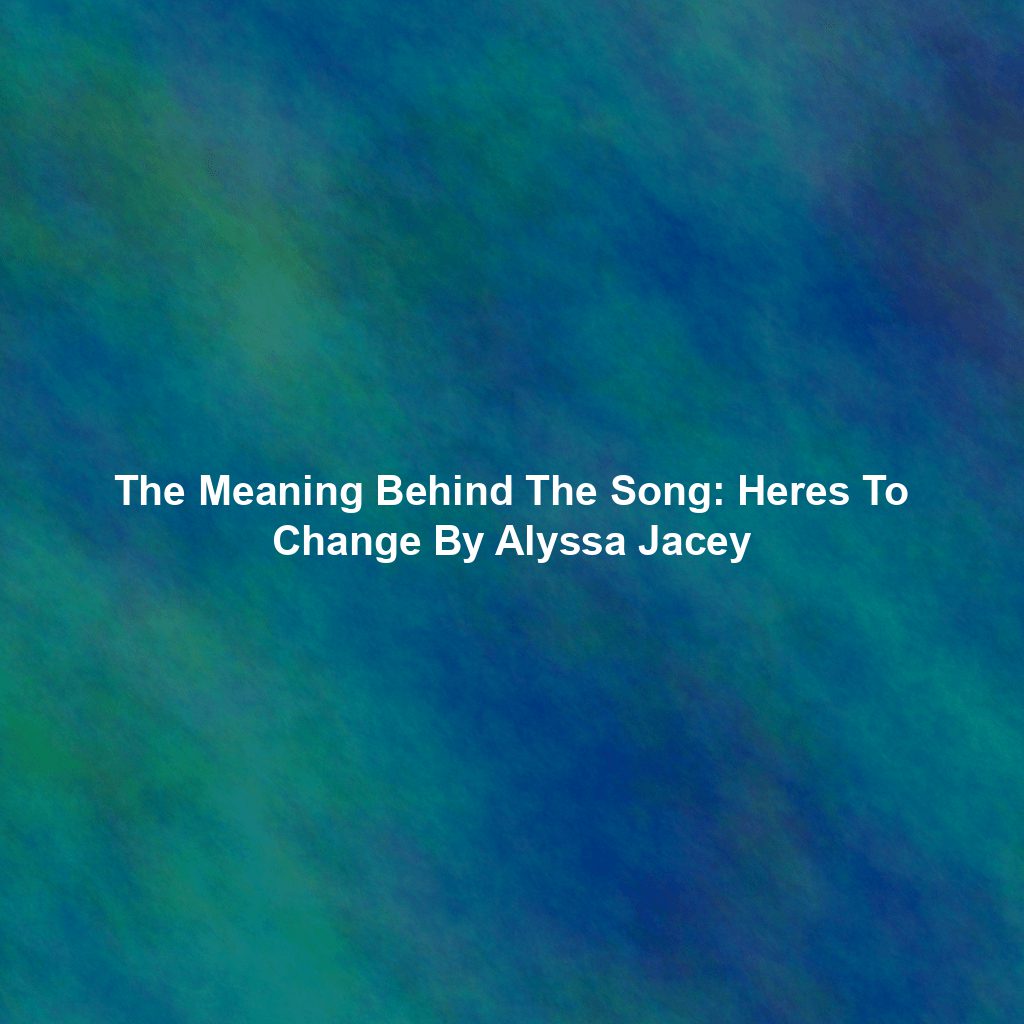 The Meaning Behind The Song: Heres To Change By Alyssa Jacey