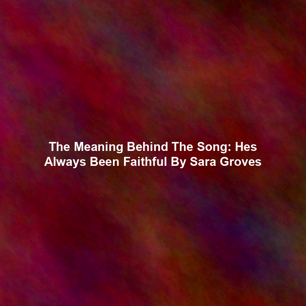 The Meaning Behind The Song: Hes Always Been Faithful By Sara Groves