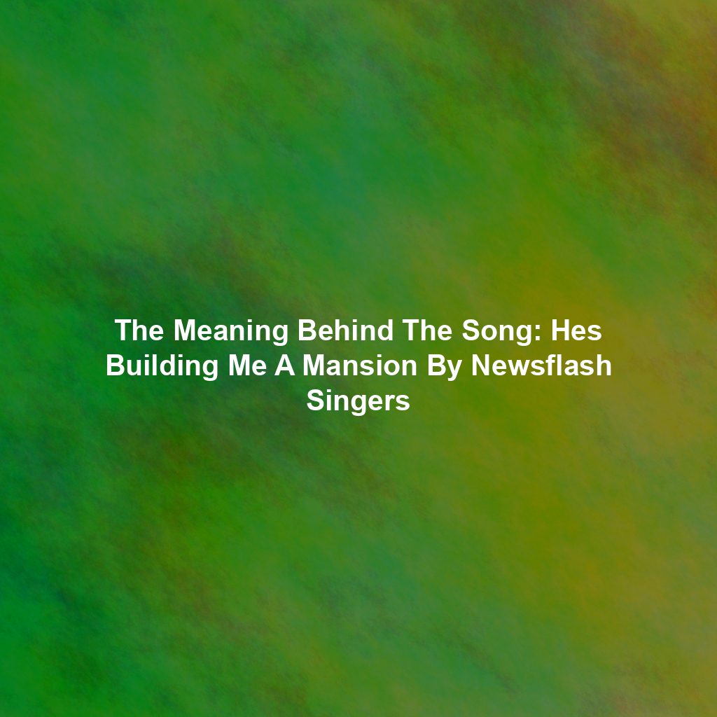 The Meaning Behind The Song: Hes Building Me A Mansion By Newsflash Singers