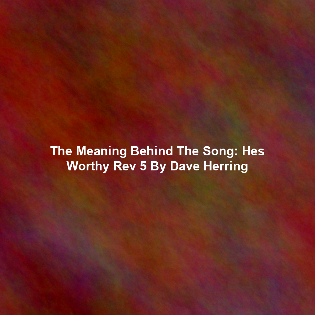 The Meaning Behind The Song: Hes Worthy Rev 5 By Dave Herring
