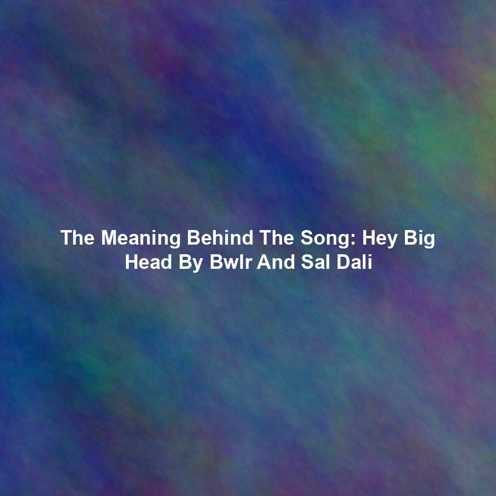 The Meaning Behind The Song: Hey Big Head By Bwlr And Sal Dali