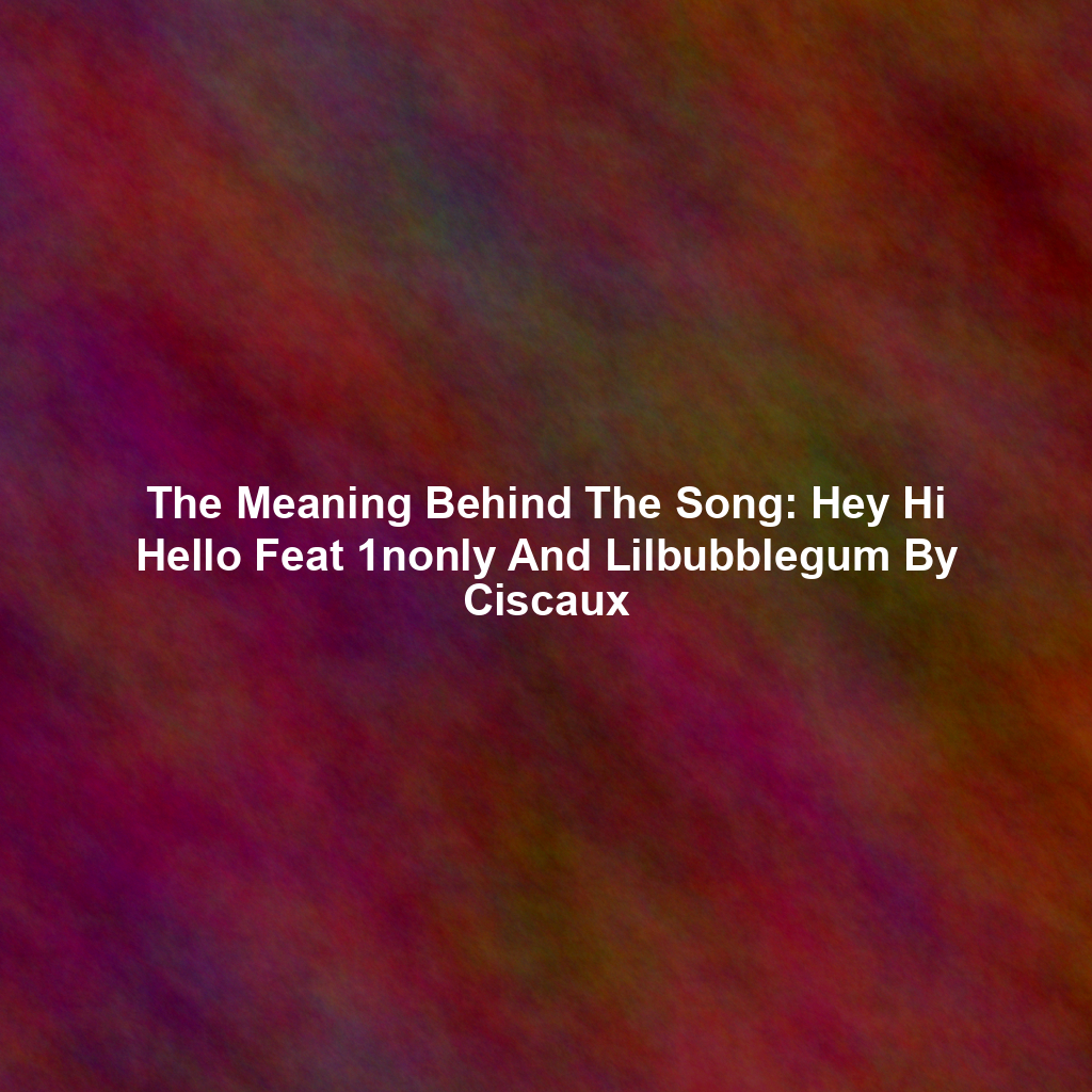 The Meaning Behind The Song: Hey Hi Hello Feat 1nonly And Lilbubblegum By Ciscaux