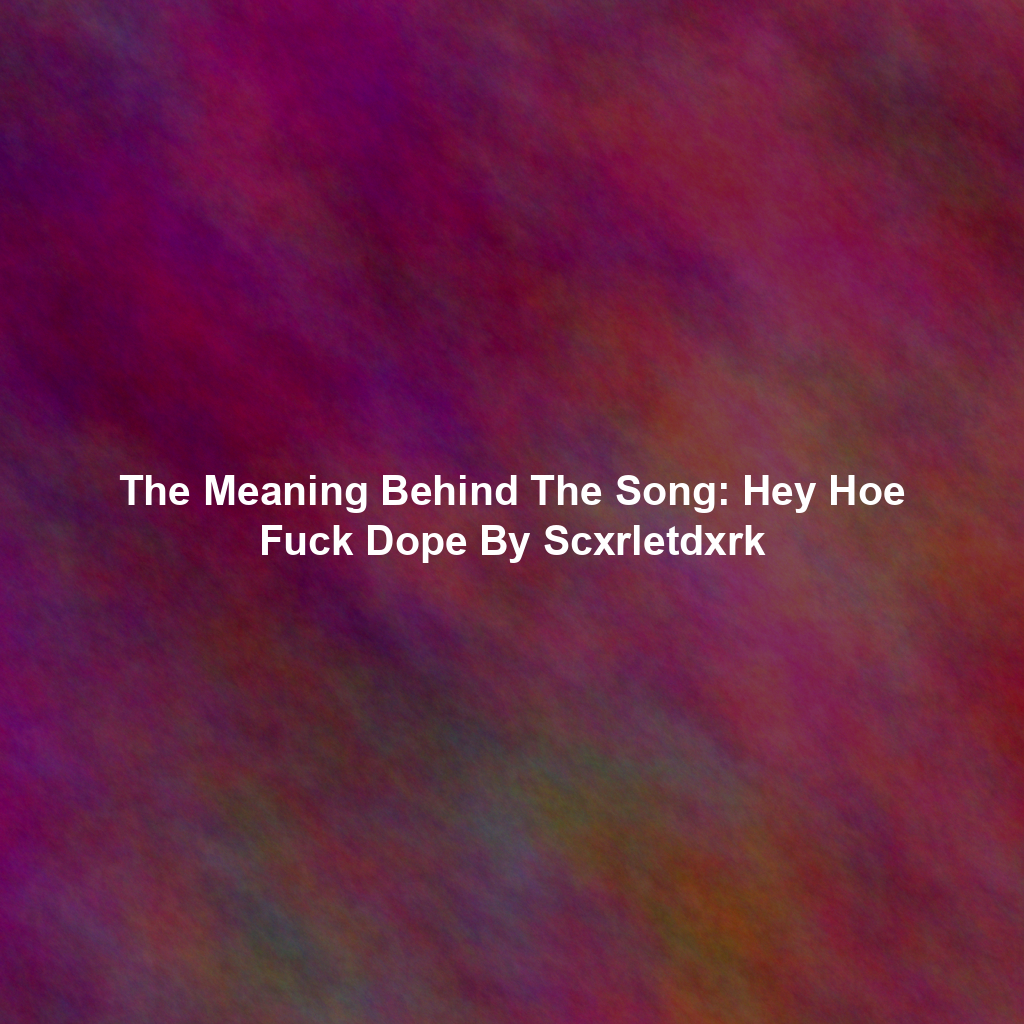 The Meaning Behind The Song: Hey Hoe Fuck Dope By Scxrletdxrk