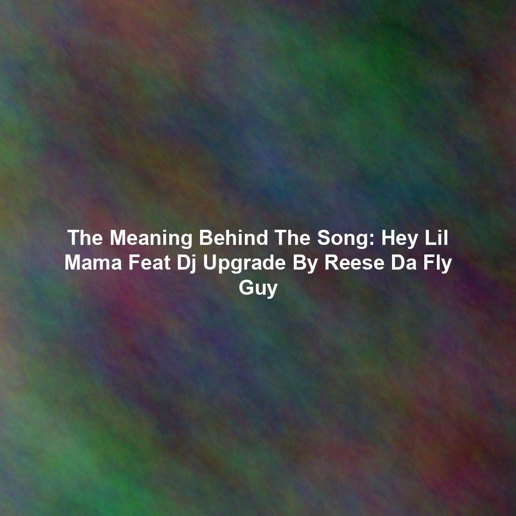 The Meaning Behind The Song: Hey Lil Mama Feat Dj Upgrade By Reese Da Fly Guy