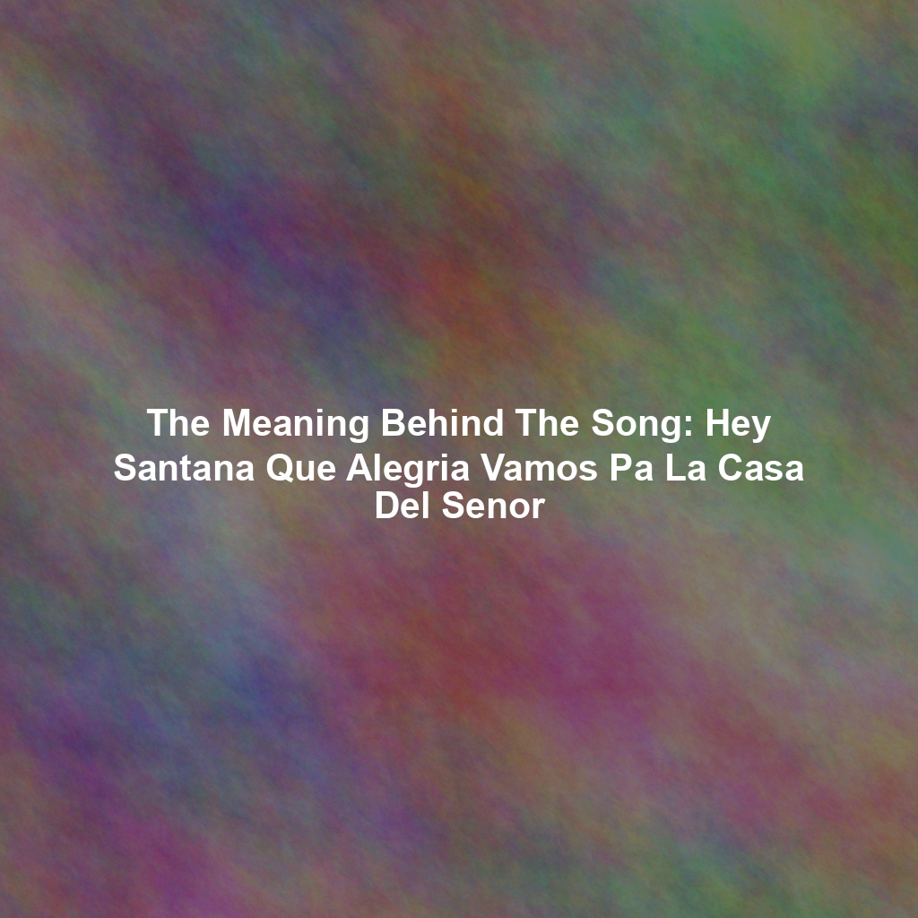 The Meaning Behind The Song: Hey Santana Que Alegria Vamos Pa La Casa Del Senor