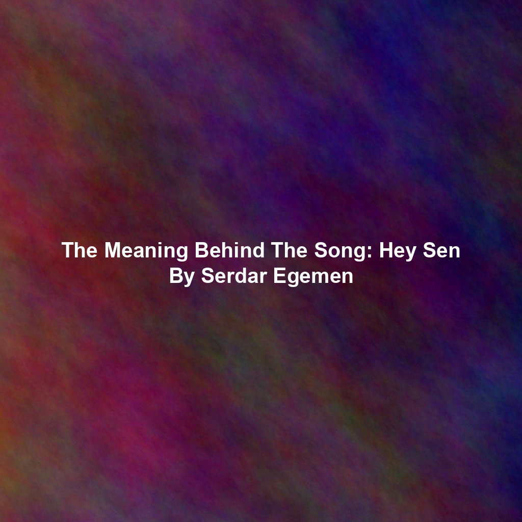 The Meaning Behind The Song: Hey Sen By Serdar Egemen