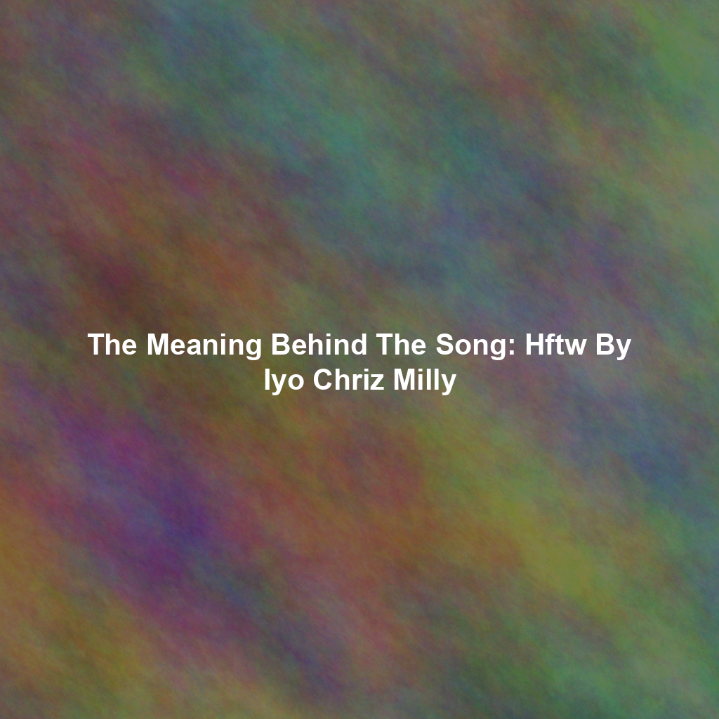 The Meaning Behind The Song: Hftw By Iyo Chriz Milly