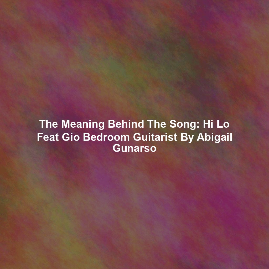 The Meaning Behind The Song: Hi Lo Feat Gio Bedroom Guitarist By Abigail Gunarso