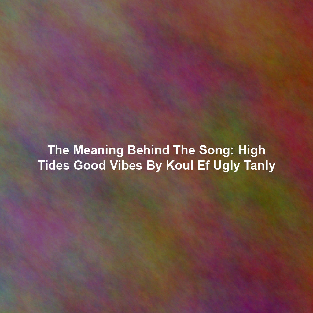 The Meaning Behind The Song: High Tides Good Vibes By Koul Ef Ugly Tanly