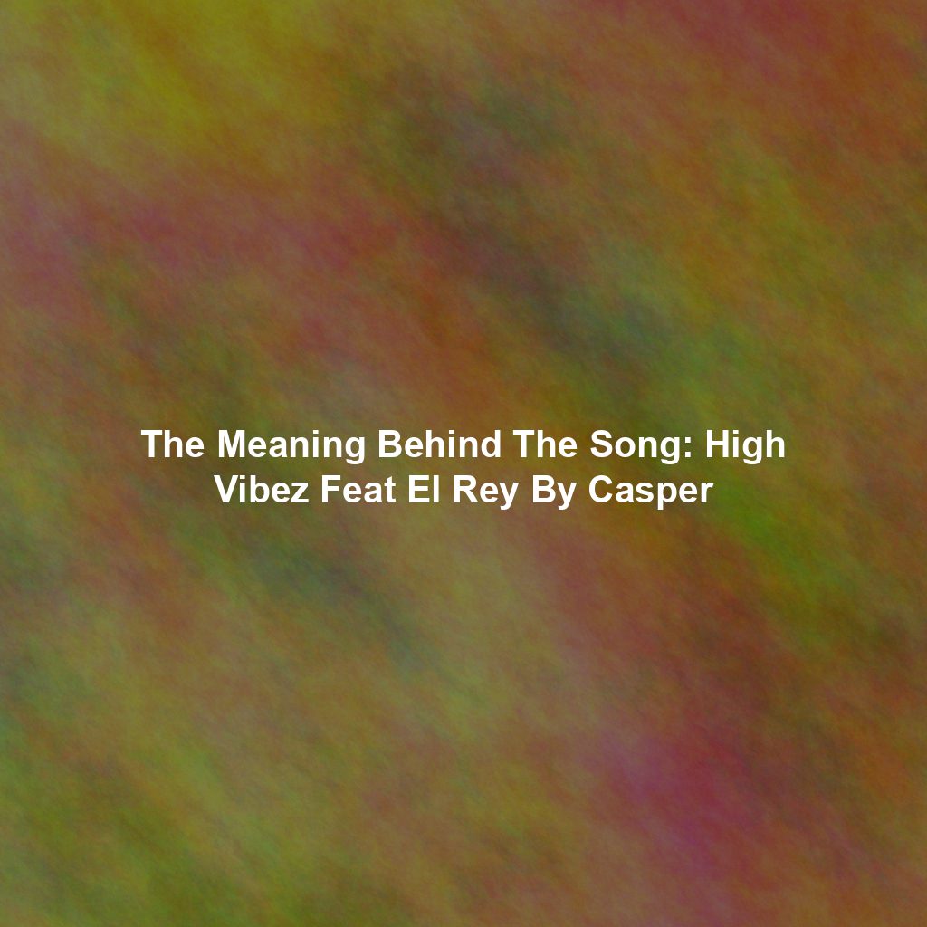 The Meaning Behind The Song: High Vibez Feat El Rey By Casper