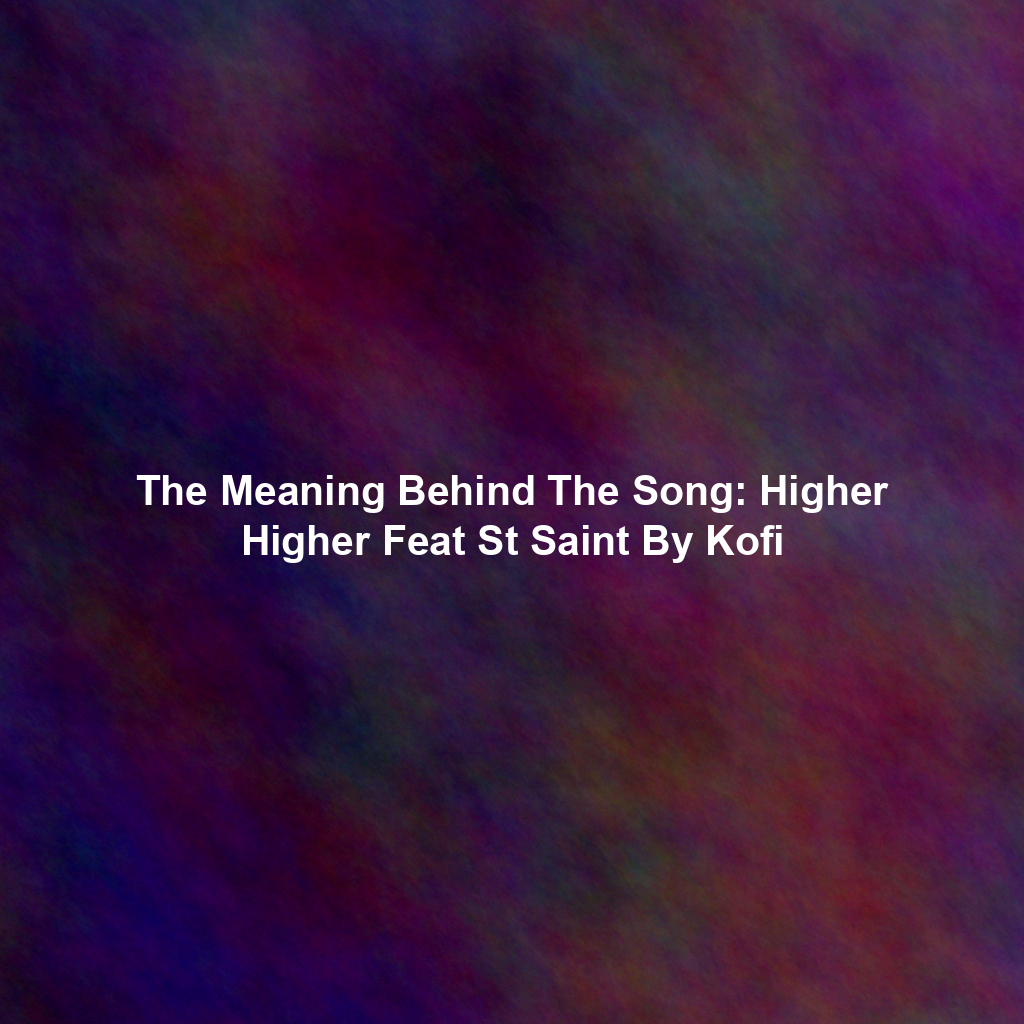 The Meaning Behind The Song: Higher Higher Feat St Saint By Kofi