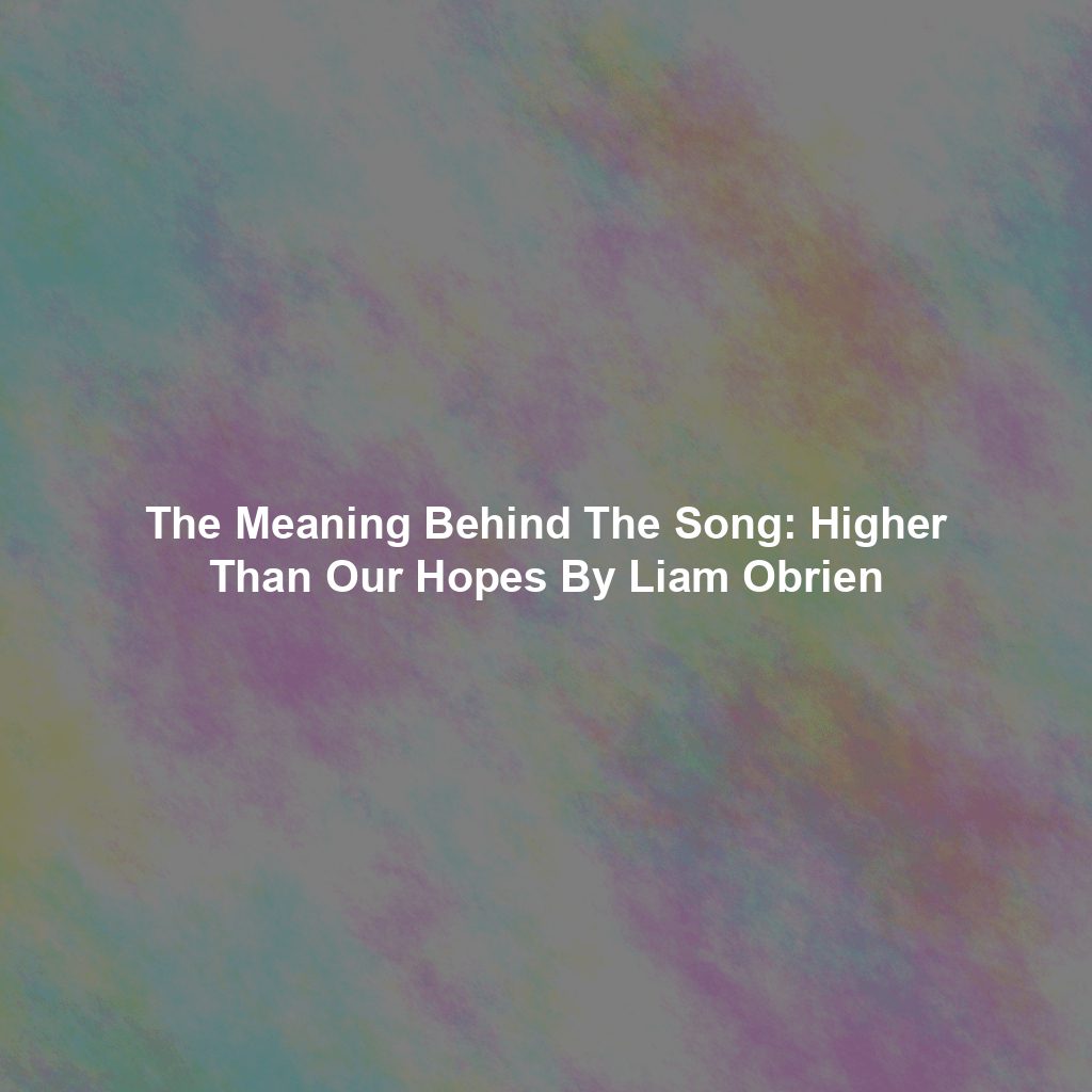 The Meaning Behind The Song: Higher Than Our Hopes By Liam Obrien